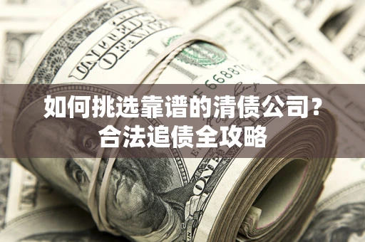 北京如何挑选靠谱的清债公司?合法追债全攻略 北京如何挑选靠谱的清债公司?合法追债全攻略
