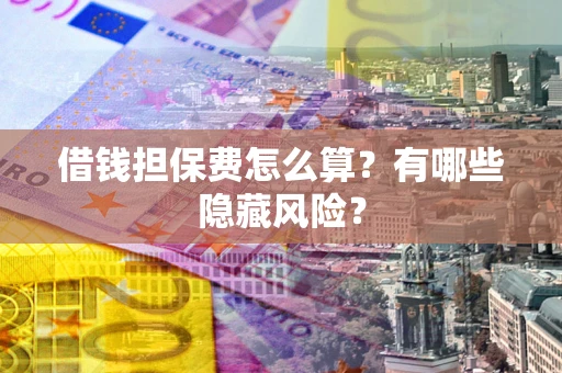 北京借钱担保费怎么算？有哪些隐藏风险？