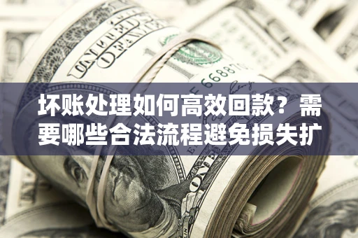 北京坏账处理如何高效回款？需要哪些合法流程避免损失扩大？
