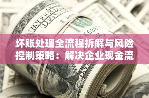 北京坏账处理全流程拆解与风险控制策略：解决企业现金流顽疾的实战指南