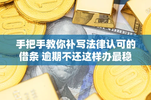 北京手把手教你补写法律认可的借条 逾期不还这样办最稳妥