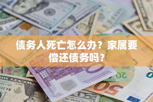 北京债务人死亡怎么办？家属要偿还债务吗？