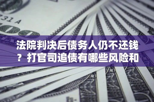 北京法院判决后债务人仍不还钱？打官司追债有哪些风险和技巧？