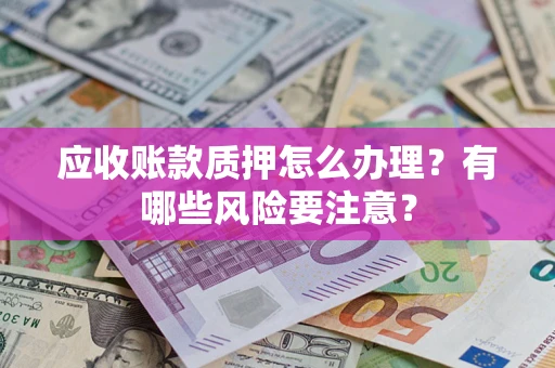 北京应收账款质押怎么办理？有哪些风险要注意？
