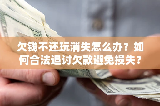 北京欠钱不还玩消失怎么办?如何合法追讨欠款避免损失? 北京欠钱不还玩消失怎么办?如何合法追讨欠款避免损失?