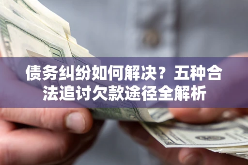 北京债务纠纷如何解决？五种合法追讨欠款途径全解析