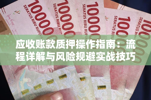 北京应收账款质押操作指南:流程详解与风险规避实战技巧 北京应收账款质押操作指南:流程详解与风险规避实战技巧