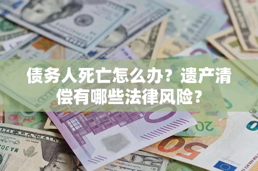 北京债务人死亡怎么办？遗产清偿有哪些法律风险？
