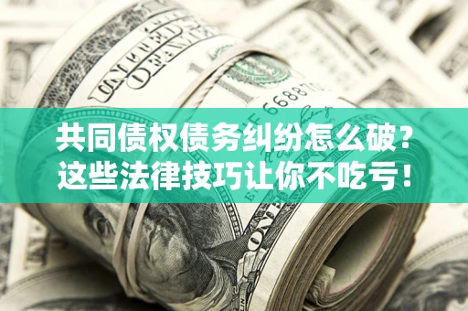 北京共同债权债务纠纷怎么破？这些法律技巧让你不吃亏！