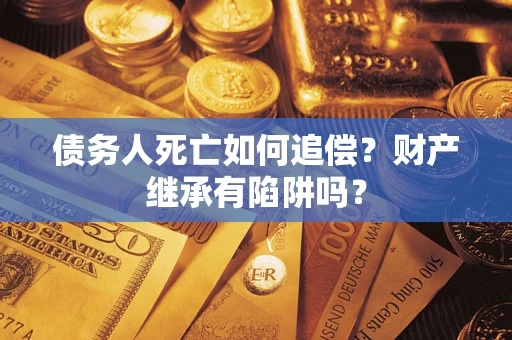 北京债务人死亡如何追偿？财产继承有陷阱吗？
