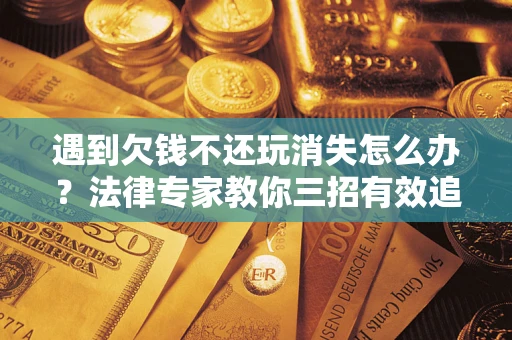 北京遇到欠钱不还玩消失怎么办？法律专家教你三招有效追债！