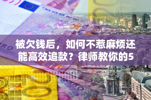 北京被欠钱后，如何不惹麻烦还能高效追款？律师教你的5步合法讨债法