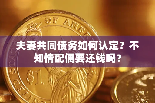 北京夫妻共同债务如何认定？不知情配偶要还钱吗？