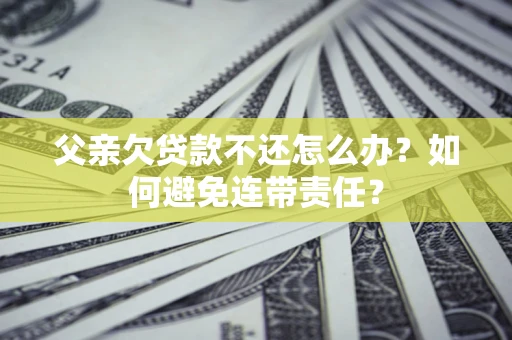 北京父亲欠贷款不还怎么办？如何避免连带责任？