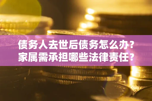 北京债务人去世后债务怎么办？家属需承担哪些法律责任？