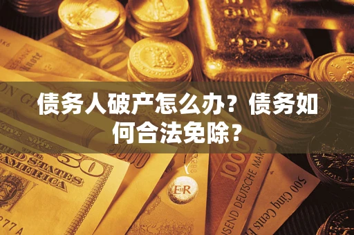 北京债务人破产怎么办？债务如何合法免除？
