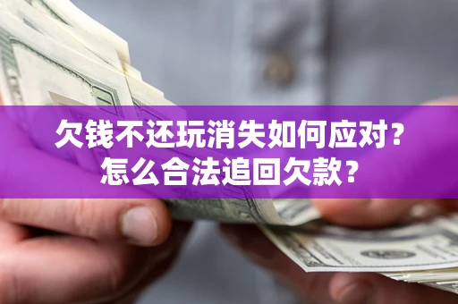北京欠钱不还玩消失如何应对？怎么合法追回欠款？