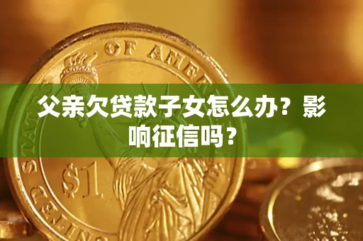北京父亲欠贷款子女怎么办？影响征信吗？