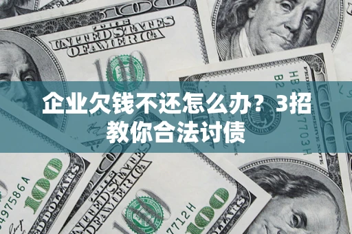 北京企业欠钱不还怎么办？3招教你合法讨债