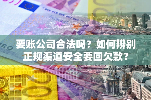 北京要账公司合法吗？如何辨别正规渠道安全要回欠款？