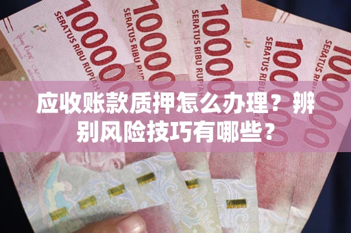 北京应收账款质押怎么办理？辨别风险技巧有哪些？