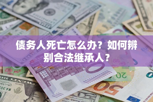 北京债务人死亡怎么办？如何辨别合法继承人？