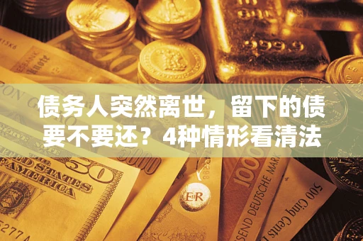 北京债务人突然离世，留下的债要不要还？4种情形看清法律判决