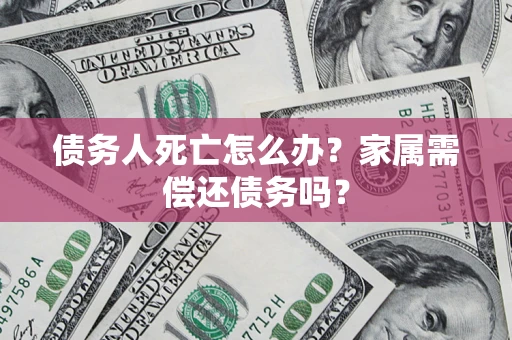北京债务人死亡怎么办？家属需偿还债务吗？