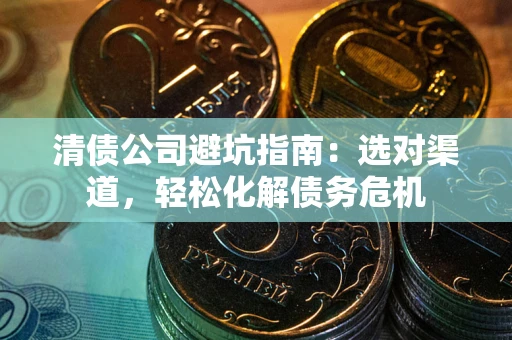 北京清债公司避坑指南：选对渠道，轻松化解债务危机