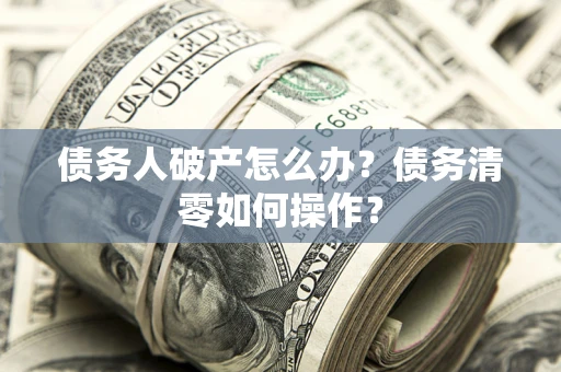 北京债务人破产怎么办？债务清零如何操作？