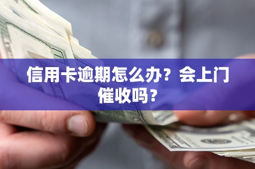 北京信用卡逾期怎么办？会上门催收吗？
