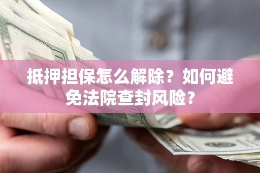 北京抵押担保怎么解除？如何避免法院查封风险？