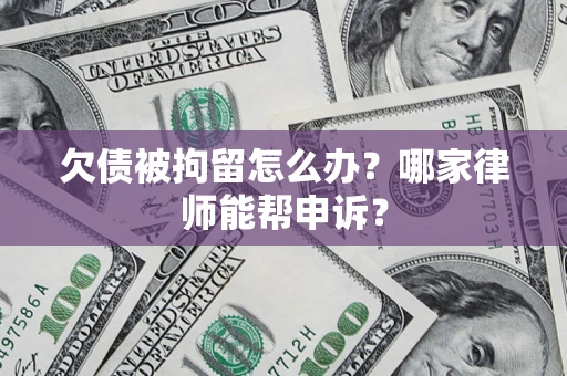 北京欠债被拘留怎么办？哪家律师能帮申诉？
