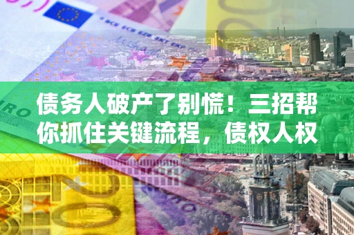 北京债务人破产了别慌！三招帮你抓住关键流程，债权人权益不再缩水