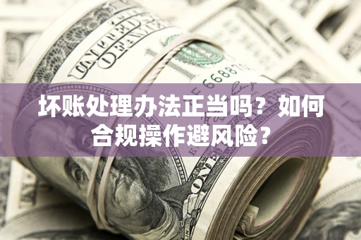 北京坏账处理办法正当吗？如何合规操作避风险？