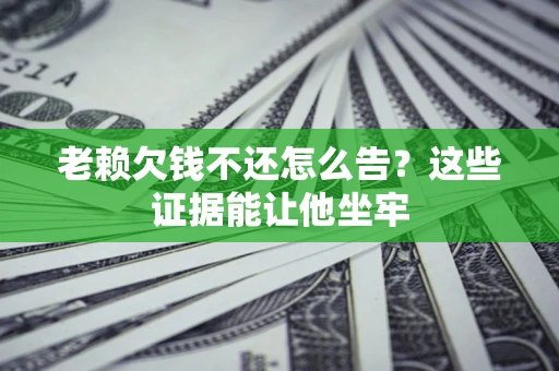 北京老赖欠钱不还怎么告？这些证据能让他坐牢