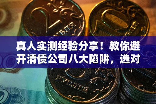 北京真人实测经验分享！教你避开清债公司八大陷阱，选对机构少走十年弯路