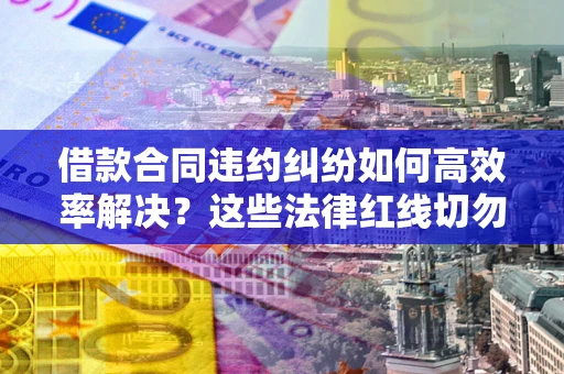 北京借款合同违约纠纷如何高效率解决？这些法律红线切勿触碰