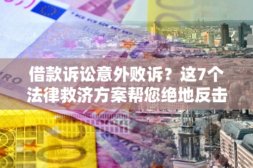 北京借款诉讼意外败诉？这7个法律救济方案帮您绝地反击！