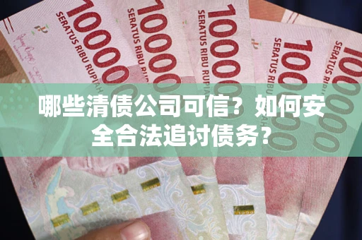 北京哪些清债公司可信？如何安全合法追讨债务？