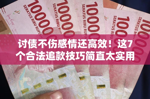 北京讨债不伤感情还高效！这7个合法追款技巧简直太实用