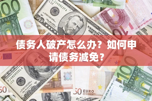 北京债务人破产怎么办？如何申请债务减免？