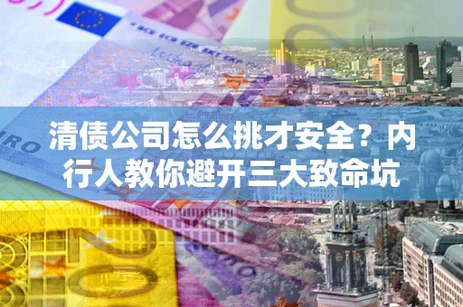 北京清债公司怎么挑才安全?内行人教你避开三大致命坑 北京清债公司怎么挑才安全?内行人教你避开三大致命坑