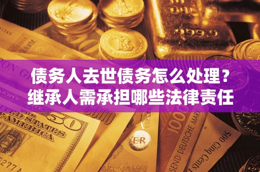 北京债务人去世债务怎么处理？继承人需承担哪些法律责任？