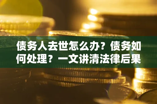 北京债务人去世怎么办？债务如何处理？一文讲清法律后果