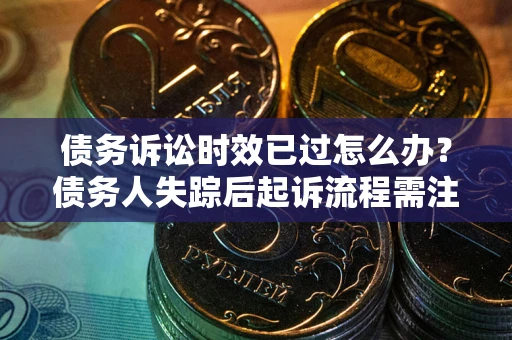 北京债务诉讼时效已过怎么办？债务人失踪后起诉流程需注意什么？