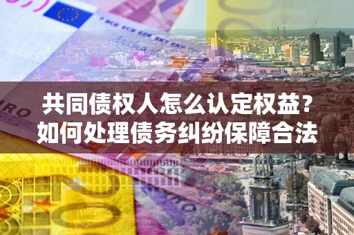 北京共同债权人怎么认定权益？如何处理债务纠纷保障合法权益？
