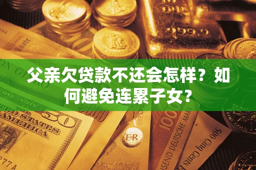 北京父亲欠贷款不还会怎样？如何避免连累子女？
