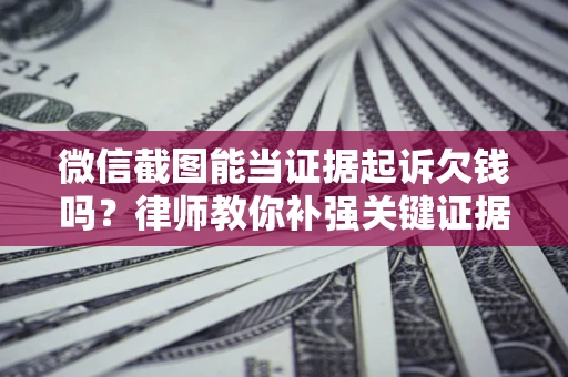 北京微信截图能当证据起诉欠钱吗？律师教你补强关键证据