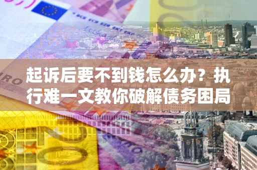 北京起诉后要不到钱怎么办？执行难一文教你破解债务困局